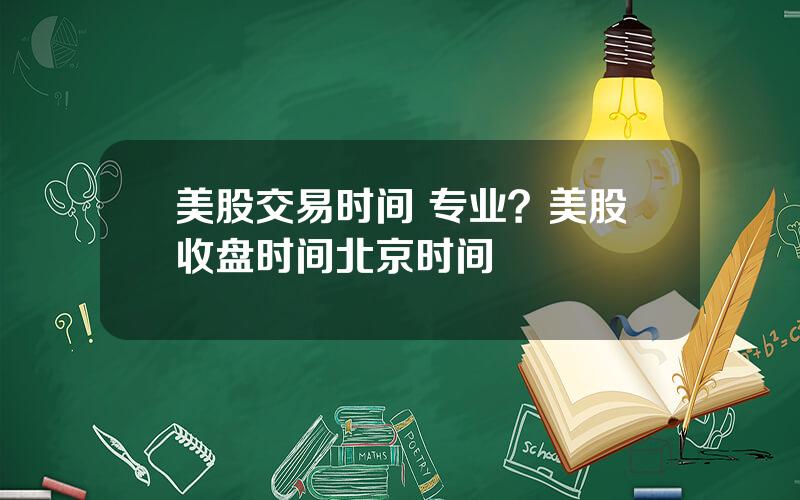 美股交易时间 专业？美股收盘时间北京时间